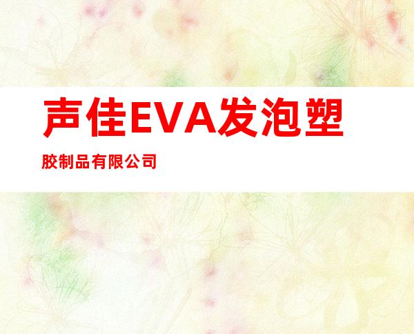 声佳EVA发泡塑胶制品有限公司